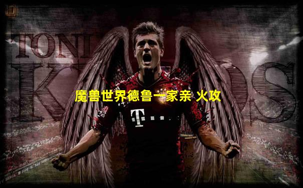 魔兽世界德鲁一家亲 火攻